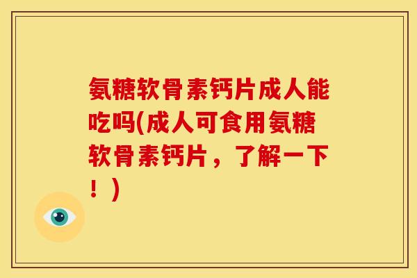 氨糖软骨素钙片成人能吃吗(成人可食用氨糖软骨素钙片，了解一下！)
