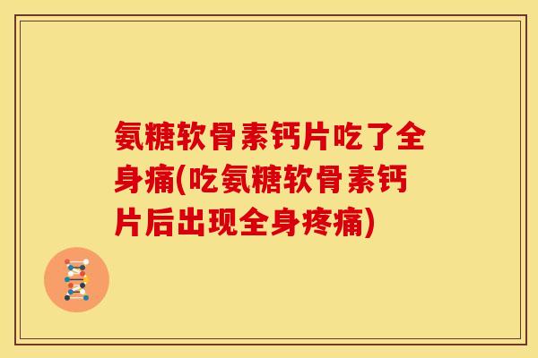 氨糖软骨素钙片吃了全身痛(吃氨糖软骨素钙片后出现全身疼痛)