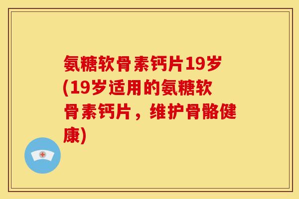 氨糖软骨素钙片19岁(19岁适用的氨糖软骨素钙片，维护骨骼健康)