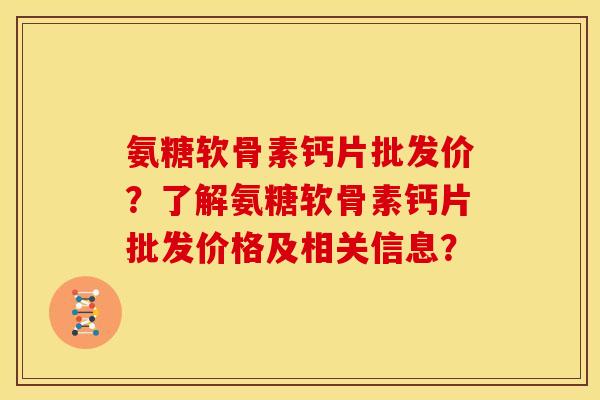 氨糖软骨素钙片批发价？了解氨糖软骨素钙片批发价格及相关信息？