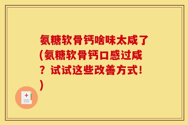 氨糖软骨钙啥味太咸了(氨糖软骨钙口感过咸？试试这些改善方式！)