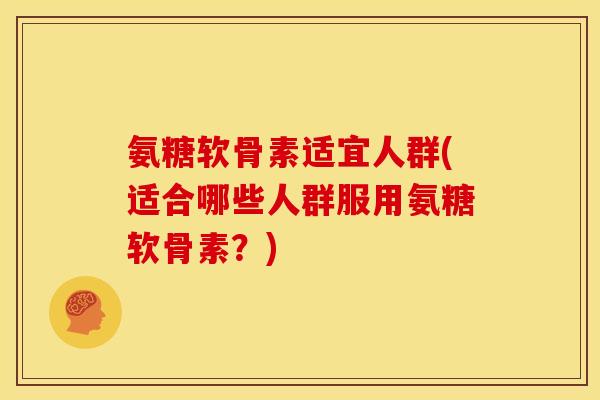 氨糖软骨素适宜人群(适合哪些人群服用氨糖软骨素？)