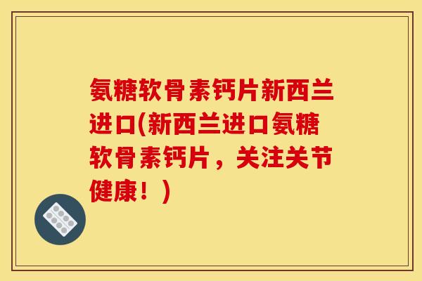 氨糖软骨素钙片新西兰进口(新西兰进口氨糖软骨素钙片，关注关节健康！)