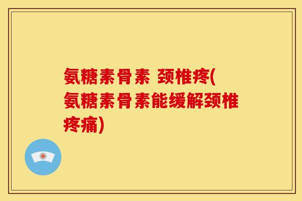 氨糖素骨素 颈椎疼(氨糖素骨素能缓解颈椎疼痛)