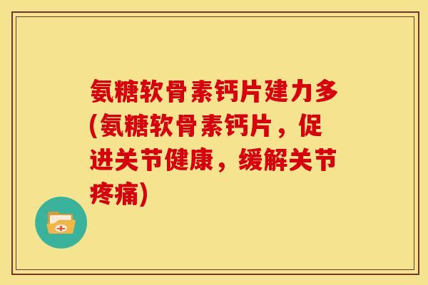 氨糖软骨素钙片建力多(氨糖软骨素钙片，促进关节健康，缓解关节疼痛)