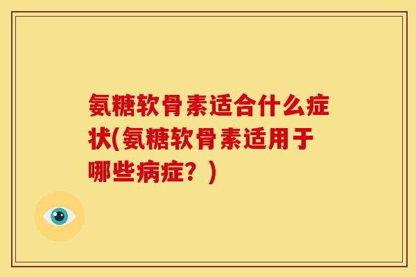 氨糖软骨素适合什么症状(氨糖软骨素适用于哪些病症？)