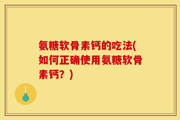 氨糖软骨素钙的吃法(如何正确使用氨糖软骨素钙？)