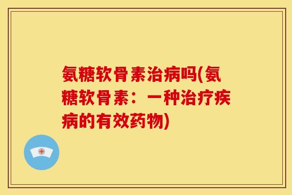 氨糖软骨素治病吗(氨糖软骨素：一种治疗疾病的有效药物)