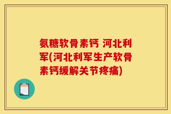 氨糖软骨素钙 河北利军(河北利军生产软骨素钙缓解关节疼痛)