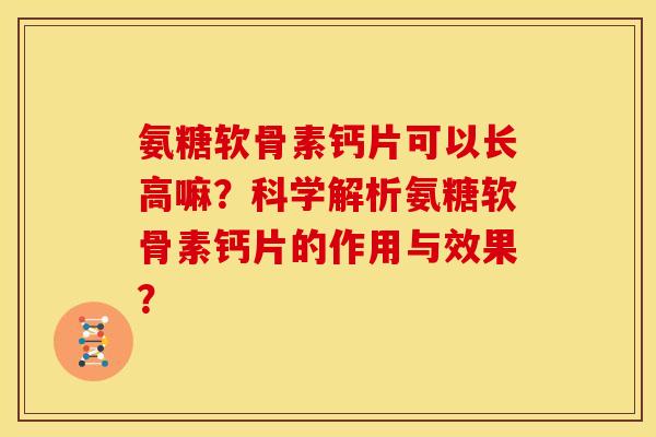 氨糖软骨素钙片可以长高嘛？科学解析氨糖软骨素钙片的作用与效果？