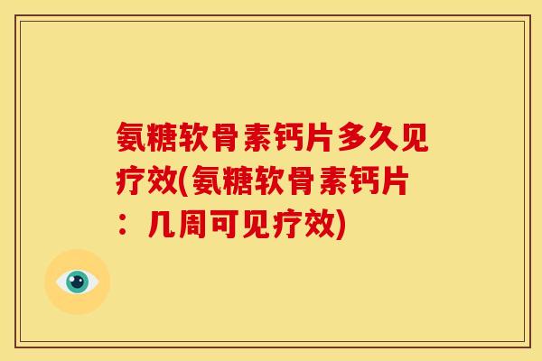 氨糖软骨素钙片多久见疗效(氨糖软骨素钙片：几周可见疗效)