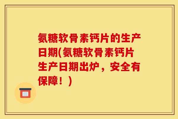 氨糖软骨素钙片的生产日期(氨糖软骨素钙片生产日期出炉，安全有保障！)