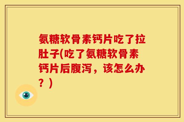 氨糖软骨素钙片吃了拉肚子(吃了氨糖软骨素钙片后腹泻，该怎么办？)