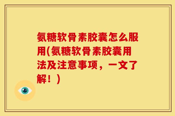 氨糖软骨素胶囊怎么服用(氨糖软骨素胶囊用法及注意事项，一文了解！)