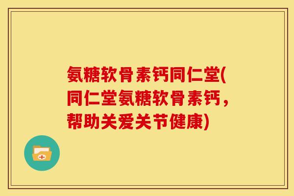氨糖软骨素钙同仁堂(同仁堂氨糖软骨素钙，帮助关爱关节健康)