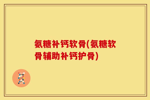 氨糖补钙软骨(氨糖软骨辅助补钙护骨)