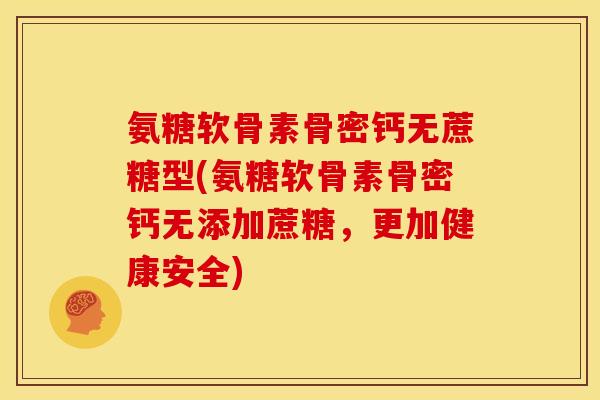 氨糖软骨素骨密钙无蔗糖型(氨糖软骨素骨密钙无添加蔗糖，更加健康安全)