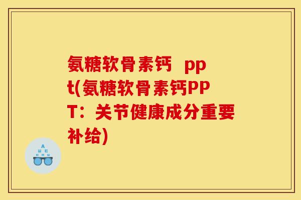 氨糖软骨素钙  ppt(氨糖软骨素钙PPT：关节健康成分重要补给)