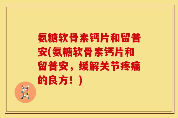 氨糖软骨素钙片和留普安(氨糖软骨素钙片和留普安，缓解关节疼痛的良方！)