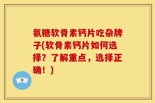 氨糖软骨素钙片吃杂牌子(软骨素钙片如何选择？了解重点，选择正确！)