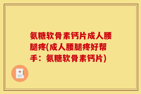 氨糖软骨素钙片成人腰腿疼(成人腰腿疼好帮手：氨糖软骨素钙片)
