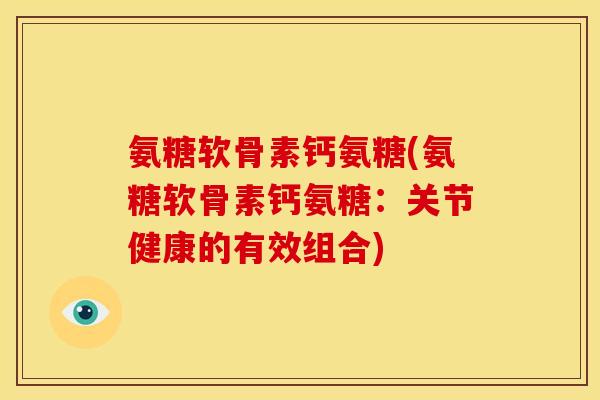 氨糖软骨素钙氨糖(氨糖软骨素钙氨糖：关节健康的有效组合)