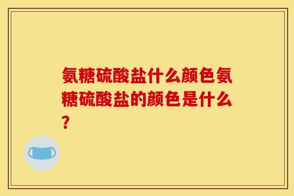 氨糖硫酸盐什么颜色氨糖硫酸盐的颜色是什么？