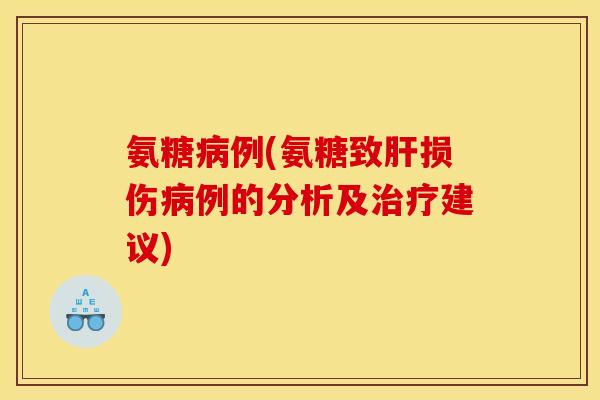 氨糖病例(氨糖致肝损伤病例的分析及治疗建议)