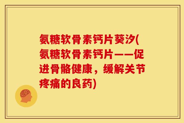 氨糖软骨素钙片葵汐(氨糖软骨素钙片——促进骨骼健康，缓解关节疼痛的良药)