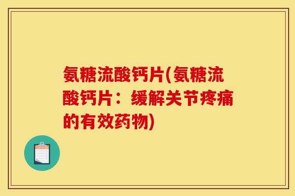 氨糖流酸钙片(氨糖流酸钙片：缓解关节疼痛的有效药物)