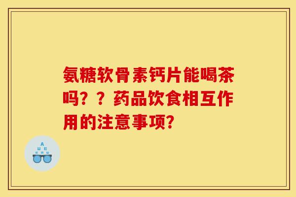 氨糖软骨素钙片能喝茶吗？？药品饮食相互作用的注意事项？