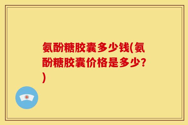氨酚糖胶囊多少钱(氨酚糖胶囊价格是多少？)