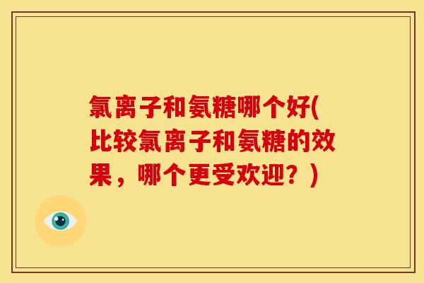 氯离子和氨糖哪个好(比较氯离子和氨糖的效果，哪个更受欢迎？)