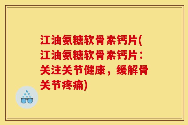 江油氨糖软骨素钙片(江油氨糖软骨素钙片：关注关节健康，缓解骨关节疼痛)