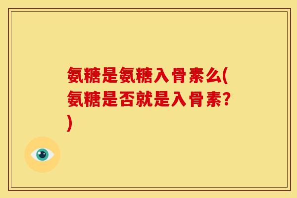 氨糖是氨糖入骨素么(氨糖是否就是入骨素？)