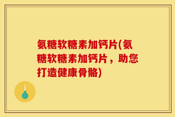 氨糖软糖素加钙片(氨糖软糖素加钙片，助您打造健康骨骼)