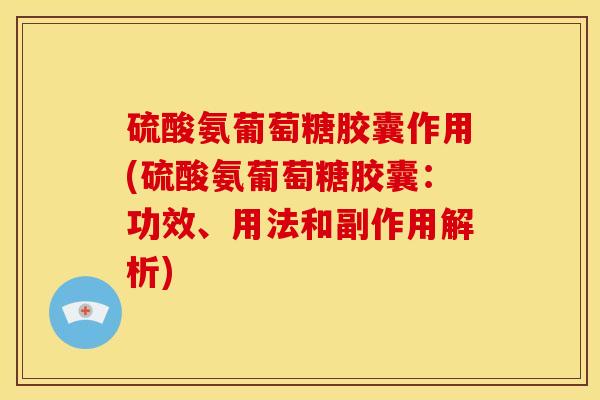 硫酸氨葡萄糖胶囊作用(硫酸氨葡萄糖胶囊：功效、用法和副作用解析)