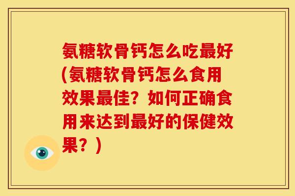 氨糖软骨钙怎么吃最好(氨糖软骨钙怎么食用效果最佳？如何正确食用来达到最好的保健效果？)