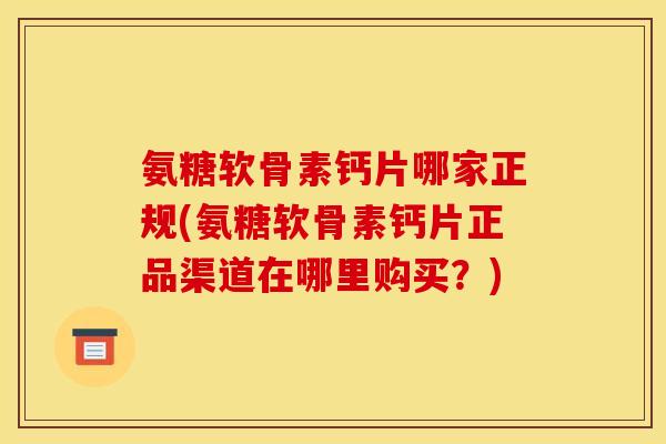 氨糖软骨素钙片哪家正规(氨糖软骨素钙片正品渠道在哪里购买？)