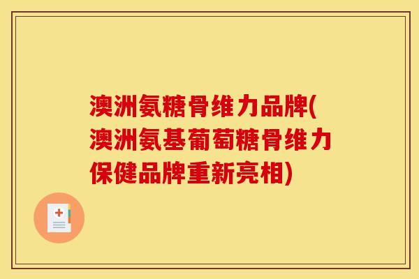 澳洲氨糖骨维力品牌(澳洲氨基葡萄糖骨维力保健品牌重新亮相)