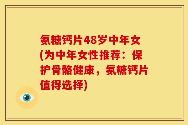 氨糖钙片48岁中年女(为中年女性推荐：保护骨骼健康，氨糖钙片值得选择)