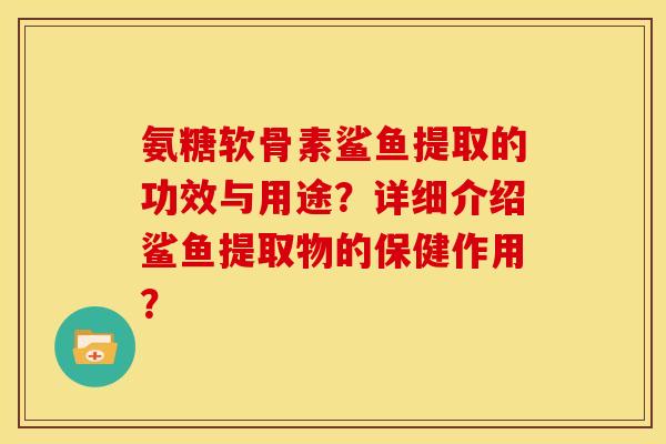 氨糖软骨素鲨鱼提取的功效与用途？详细介绍鲨鱼提取物的保健作用？