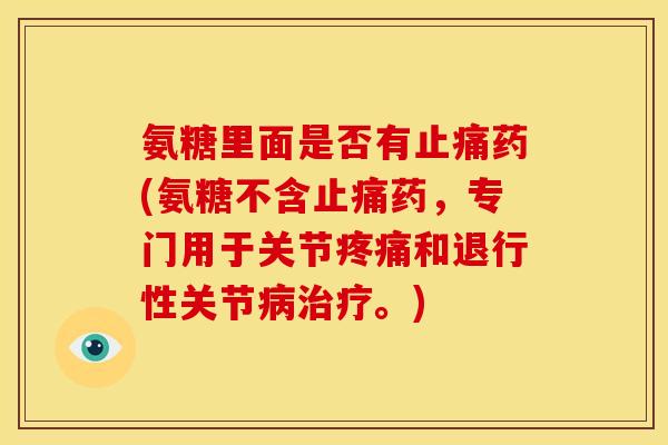 氨糖里面是否有止痛药(氨糖不含止痛药，专门用于关节疼痛和退行性关节病治疗。)