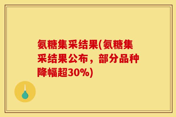 氨糖集采结果(氨糖集采结果公布，部分品种降幅超30%)