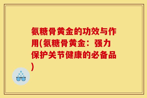 氨糖骨黄金的功效与作用(氨糖骨黄金：强力保护关节健康的必备品)