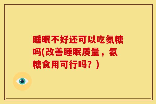 睡眠不好还可以吃氨糖吗(改善睡眠质量，氨糖食用可行吗？)