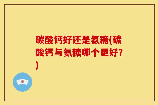 碳酸钙好还是氨糖(碳酸钙与氨糖哪个更好？)
