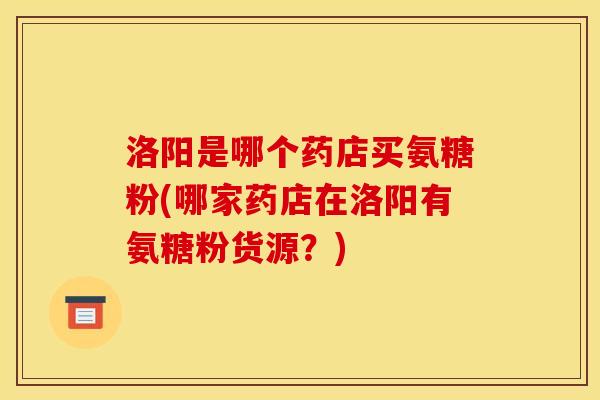 洛阳是哪个药店买氨糖粉(哪家药店在洛阳有氨糖粉货源？)