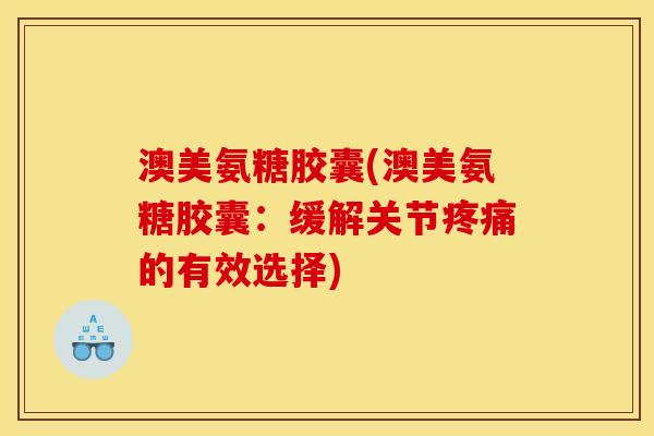 澳美氨糖胶囊(澳美氨糖胶囊：缓解关节疼痛的有效选择)