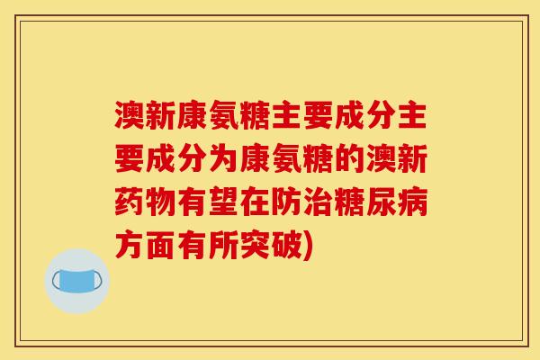 澳新康氨糖主要成分主要成分为康氨糖的澳新药物有望在防治糖尿病方面有所突破)